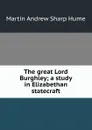 The great Lord Burghley; a study in Elizabethan statecraft - Hume Martin Andrew