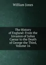 The History of England: From the Invasion of Julius Caesar to the Death of George the Third, Volume 16 - Jones William