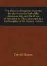 The History of England: From the Revolution to the End of the American War, and the Peace of Versailles in 1783 ; Designed As a Continuation of Mr. Hume.s History - David Hume