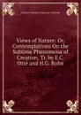 Views of Nature: Or, Contemplations On the Sublime Phenomena of Creation, Tr. by E.C. Otte and H.G. Bohn - Friedrich Wilhelm H. Alexander Humboldt