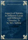 Aspects of Nature, in Different Lands and Different Climates, Tr. by Mrs. Sabine - Friedrich Wilhelm H. Alexander Humboldt