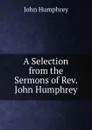 A Selection from the Sermons of Rev. John Humphrey - John Humphrey