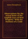 Observations On the Actual State of the English Laws of Real Property: With the Outlines of a Code - James Humphreys