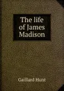 The life of James Madison - Hunt Gaillard
