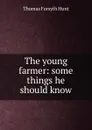 The young farmer: some things he should know - Thomas Forsyth Hunt