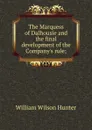 The Marquess of Dalhousie and the final development of the Company.s rule; - Hunter William Wilson