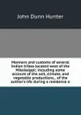 Manners and customs of several Indian tribes located west of the Mississippi; including some account of the soil, climate, and vegetable productions, . of the author.s life during a residence o - John Dunn Hunter