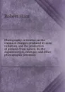 Photography: a treatise on the chemical changes produced by solar radiation, and the production of pictures from nature, by the daguerreotype, calotype, and other photographic processes - Hunt Robert