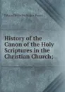 History of the Canon of the Holy Scriptures in the Christian Church; - Eduard Wilhelm Eugen Reuss