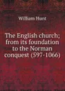 The English church; from its foundation to the Norman conquest (597-1066) - Hunt William