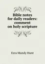 Bible notes for daily readers: comment on holy scripture - Ezra Mundy Hunt