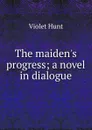 The maiden.s progress; a novel in dialogue - Hunt Violet