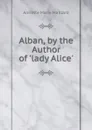 Alban, by the Author of .lady Alice.. - Annette Marie Maillard