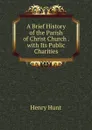 A Brief History of the Parish of Christ Church . with Its Public Charities - Henry Hunt