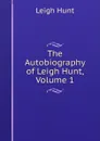 The Autobiography of Leigh Hunt, Volume 1 - Hunt Leigh