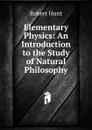 Elementary Physics: An Introduction to the Study of Natural Philosophy - Hunt Robert