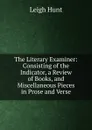 The Literary Examiner: Consisting of the Indicator, a Review of Books, and Miscellaneous Pieces in Prose and Verse - Hunt Leigh