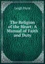 The Religion of the Heart: A Manual of Faith and Duty - Hunt Leigh
