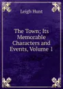 The Town; Its Memorable Characters and Events, Volume 1 - Hunt Leigh