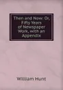 Then and Now: Or, Fifty Years of Newspaper Work, with an Appendix - Hunt William
