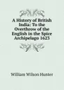 A History of British India: To the Overthrow of the English in the Spice Archipelago 1623 - Hunter William Wilson
