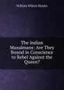 The Indian Musulmans: Are They Bound in Conscience to Rebel Against the Queen. - Hunter William Wilson
