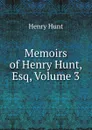 Memoirs of Henry Hunt, Esq, Volume 3 - Henry Hunt