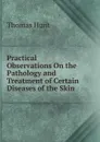 Practical Observations On the Pathology and Treatment of Certain Diseases of the Skin - Thomas Hunt