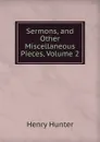 Sermons, and Other Miscellaneous Pieces, Volume 2 - Henry Hunter