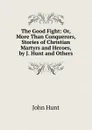 The Good Fight: Or, More Than Conquerors, Stories of Christian Martyrs and Heroes, by J. Hunt and Others - John Hunt