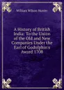 A History of British India: To the Union of the Old and New Companies Under the Earl of Godolphin.s Award 1708 - Hunter William Wilson