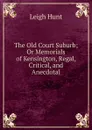 The Old Court Suburb; Or Memorials of Kensington, Regal, Critical, and Anecdotal - Hunt Leigh