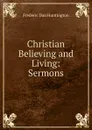 Christian Believing and Living: Sermons - Frederic Dan Huntington