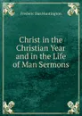 Christ in the Christian Year and in the Life of Man Sermons - Frederic Dan Huntington