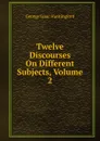 Twelve Discourses On Different Subjects, Volume 2 - George Isaac Huntingford