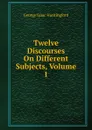 Twelve Discourses On Different Subjects, Volume 1 - George Isaac Huntingford