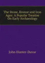 The Stone, Bronze and Iron Ages: A Popular Treatise On Early Archaeology - John Hunter-Duvar