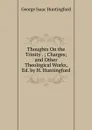 Thoughts On the Trinity . ; Charges; and Other Theological Works, Ed. by H. Huntingford - George Isaac Huntingford