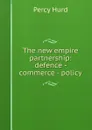 The new empire partnership: defence - commerce - policy - Percy Hurd