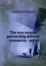The new empire partnership defence - commerce - policy - Archibald Hurd