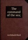 The command of the sea; - Archibald Hurd