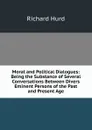 Moral and Political Dialogues: Being the Substance of Several Conversations Between Divers Eminent Persons of the Past and Present Age - Hurd Richard