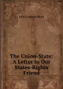 The Union-State: A Letter to Our States-Rights Friend - John Codman Hurd