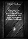 Select speeches of the Righ honorable William Windham . the Right Honourable William Huskisson; - William Windham