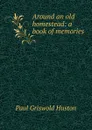 Around an old homestead: a book of memories - Paul Griswold Huston