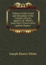 Defence of the Creed and Discipline of the Catholic Church, Against J.B. White.s .poor Man.s Preservative Against Popery.. - Joseph Blanco White