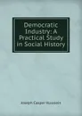 Democratic Industry: A Practical Study in Social History - Joseph Casper Husslein