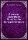 A present saviour; or, Great truths for earnest times - Robert Shaw Hutton