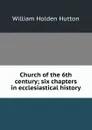 Church of the 6th century; six chapters in ecclesiastical history - William Holden Hutton