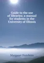 Guide to the use of libraries; a manual for students in the University of Illinois - Margaret Hutchins